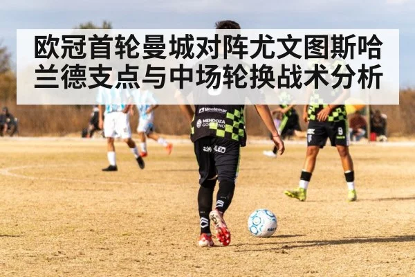 欧冠首轮曼城对阵尤文图斯哈兰德支点与中场轮换战术分析 | kaiyun