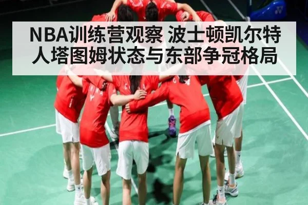 NBA训练营观察 波士顿凯尔特人塔图姆状态与东部争冠格局 - kaiyun