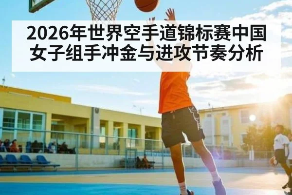 2026年世界空手道锦标赛中国女子组手冲金与进攻节奏分析 - kaiyun