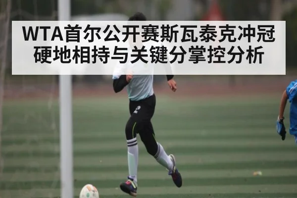 WTA首尔公开赛斯瓦泰克冲冠硬地相持与关键分掌控分析 - kaiyun