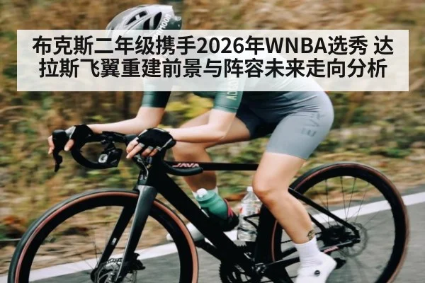 布克斯二年级携手2026年WNBA选秀 达拉斯飞翼重建前景与阵容未来走向分析 - kaiyun