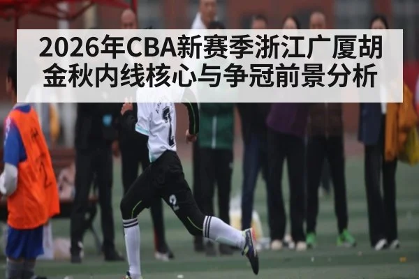 2026年CBA新赛季浙江广厦胡金秋内线核心与争冠前景分析 - kaiyun
