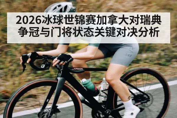 2026冰球世锦赛加拿大对瑞典争冠与门将状态关键对决分析 - kaiyun