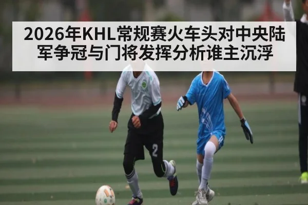 2026年KHL常规赛火车头对中央陆军争冠与门将发挥分析谁主沉浮 - kaiyun