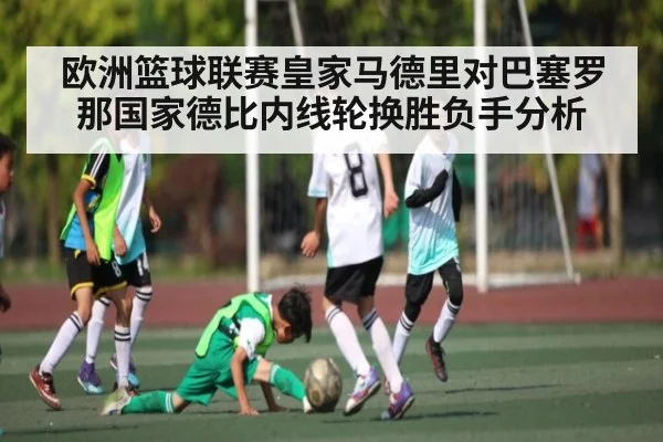 欧洲篮球联赛皇家马德里对巴塞罗那国家德比内线轮换胜负手分析 - kaiyun